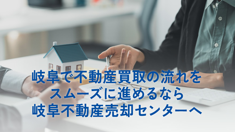 岐阜で不動産買取の流れをスムーズに進めるなら、岐阜不動産売却センターへ
