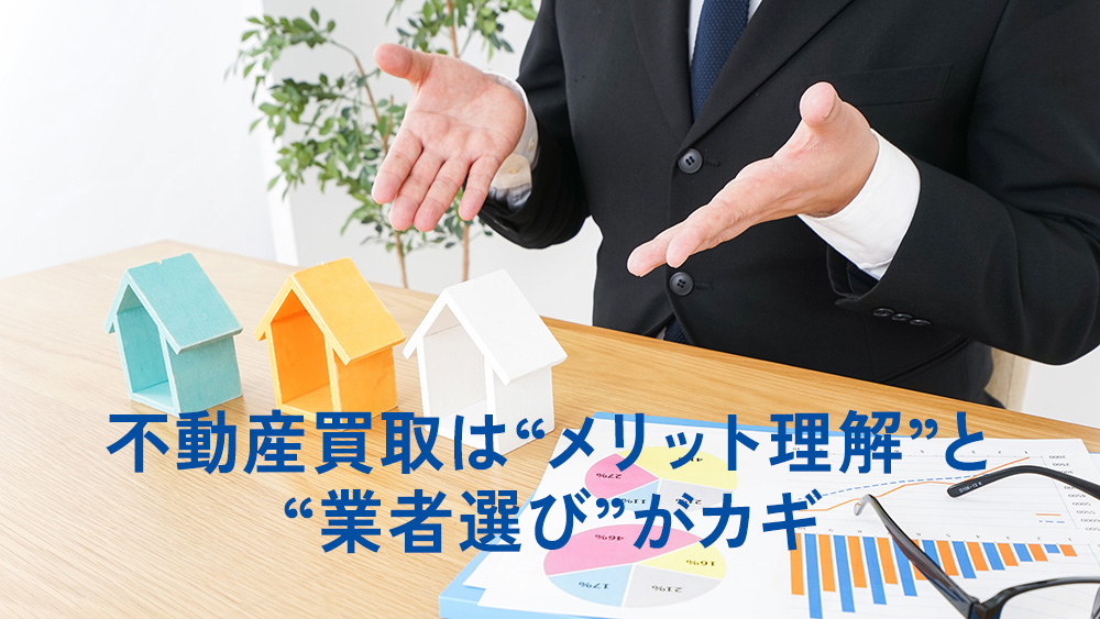 不動産買取は“メリット理解”と“業者選び”がカギ
