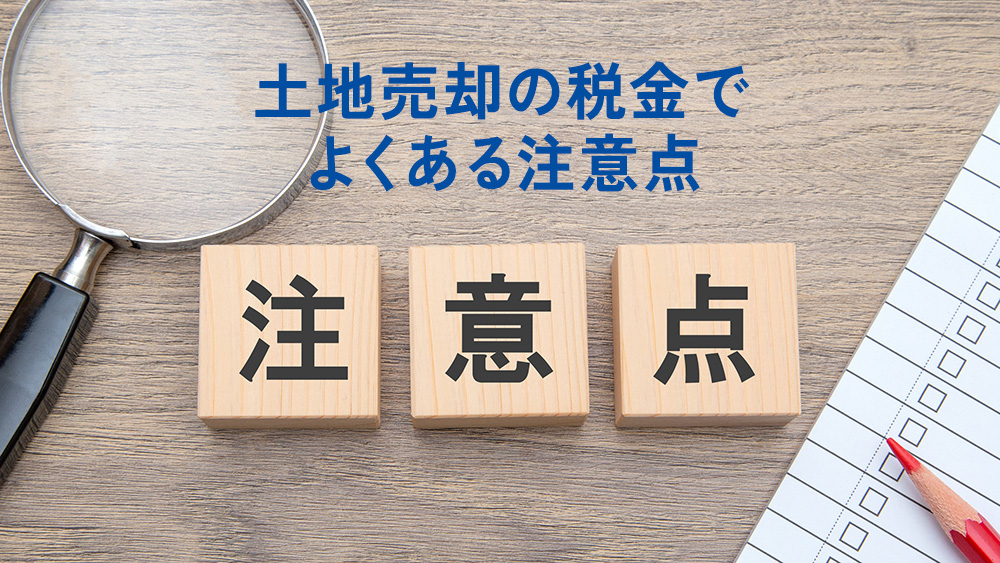 土地売却の税金でよくある注意点